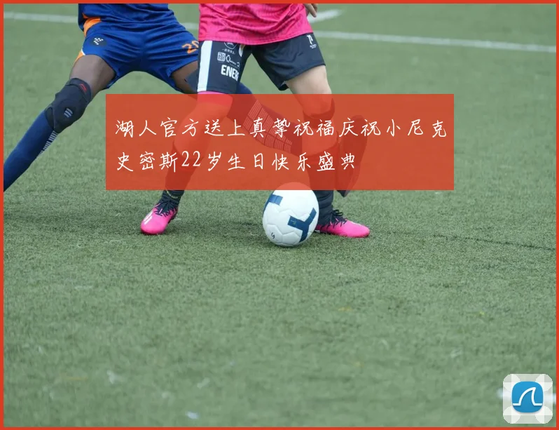 湖人官方送上真挚祝福庆祝小尼克史密斯22岁生日快乐盛典