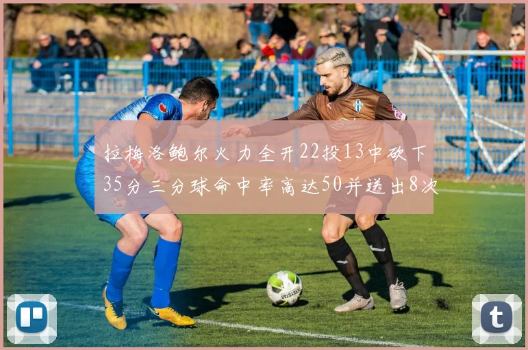 拉梅洛鲍尔火力全开22投13中砍下35分三分球命中率高达50并送出8次助攻