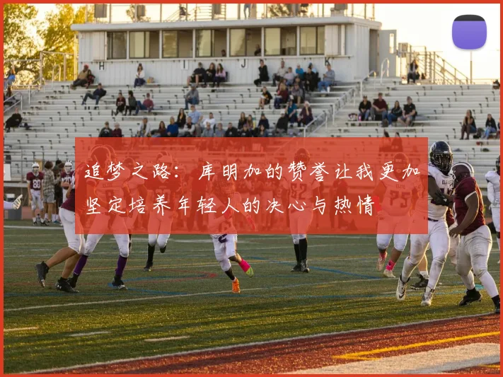 追梦之路：库明加的赞誉让我更加坚定培养年轻人的决心与热情