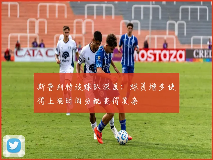 斯普利特谈球队深度：球员增多使得上场时间分配变得复杂