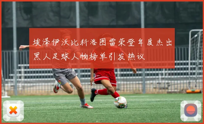 埃泽伊沃比科洛图雷荣登年度杰出黑人足球人物榜单引发热议