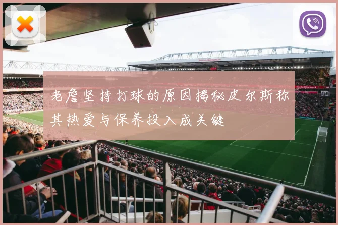 老詹坚持打球的原因揭秘皮尔斯称其热爱与保养投入成关键