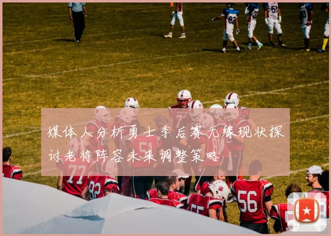 媒体人分析勇士季后赛无缘现状探讨老将阵容未来调整策略