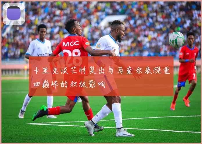 卡里克谈芒特复出与马奎尔表现重回巅峰的积极影响