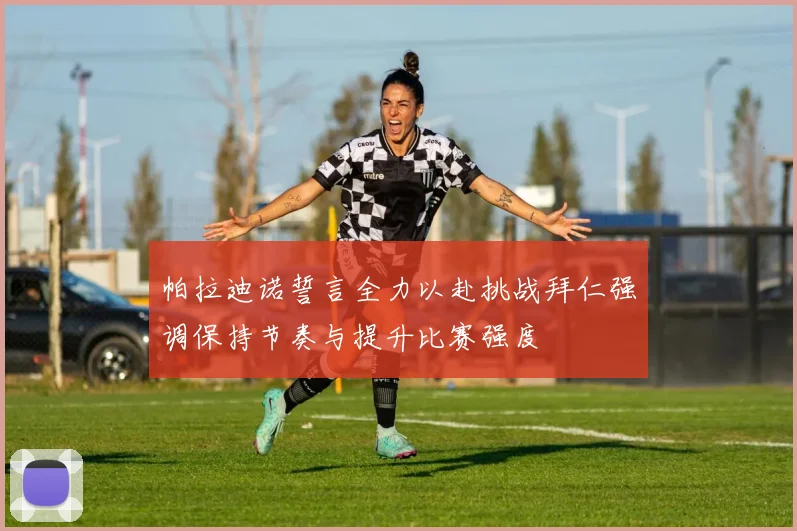 帕拉迪诺誓言全力以赴挑战拜仁强调保持节奏与提升比赛强度