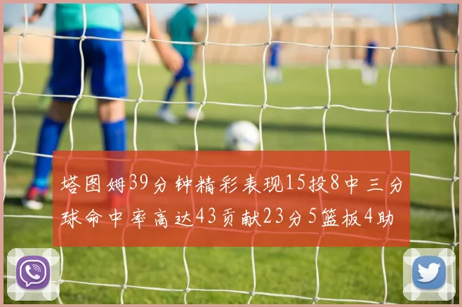 塔图姆39分钟精彩表现15投8中三分球命中率高达43贡献23分5篮板4助攻1抢断