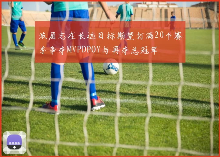浓眉志在长远目标期望打满20个赛季争夺MVPDPOY与再夺总冠军