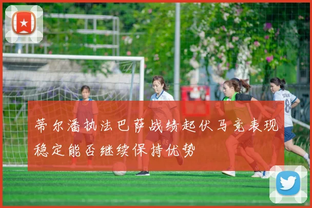 蒂尔潘执法巴萨战绩起伏马竞表现稳定能否继续保持优势