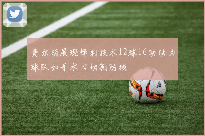 费尔明展现锋利技术12球16助助力球队如手术刀切割防线