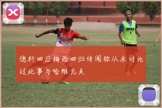 德科回应梅西回归传闻称从未讨论过此事与哈维无关