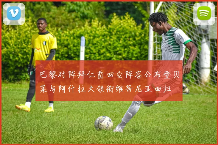 巴黎对阵拜仁首回合阵容公布登贝莱与阿什拉夫领衔维蒂尼亚回归