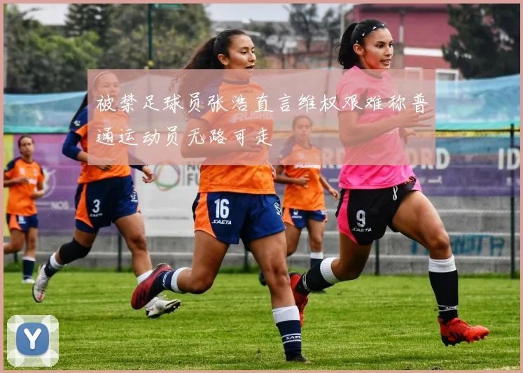 被禁足球员张浩直言维权艰难称普通运动员无路可走