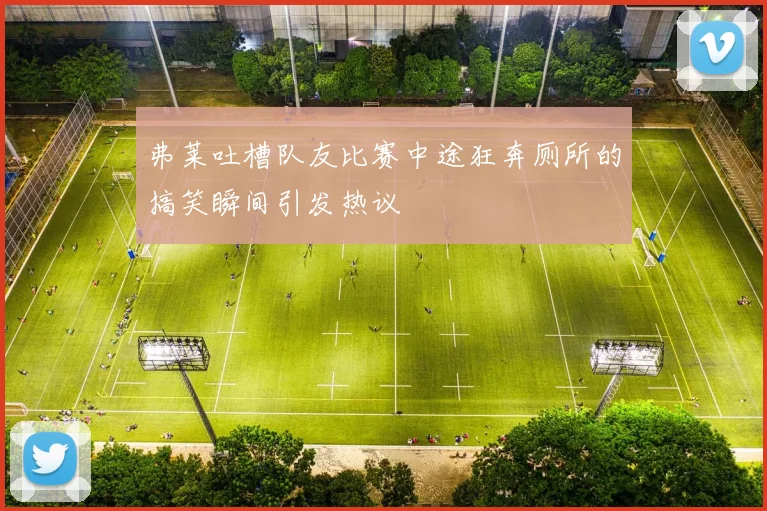 弗莱吐槽队友比赛中途狂奔厕所的搞笑瞬间引发热议